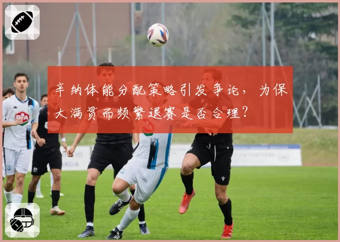 辛纳体能分配策略引发争论，为保大满贯而频繁退赛是否合理？
