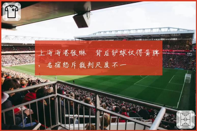 上海海港张琳芃背后铲球仅得黄牌，名宿怒斥裁判尺度不一