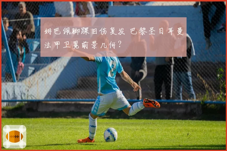 姆巴佩脚踝旧伤复发 巴黎圣日耳曼法甲卫冕前景几何？