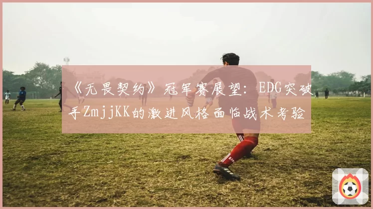 《无畏契约》冠军赛展望：EDG突破手ZmjjKK的激进风格面临战术考验