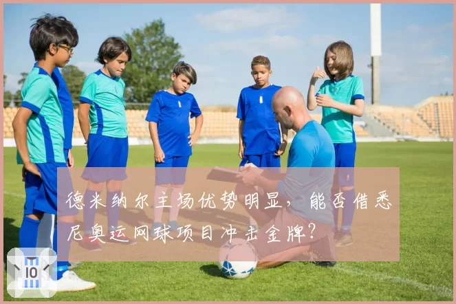 德米纳尔主场优势明显,能否借悉尼奥运网球项目冲击金牌?