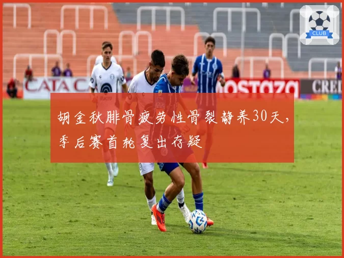 胡金秋腓骨疲劳性骨裂静养30天，季后赛首轮复出存疑