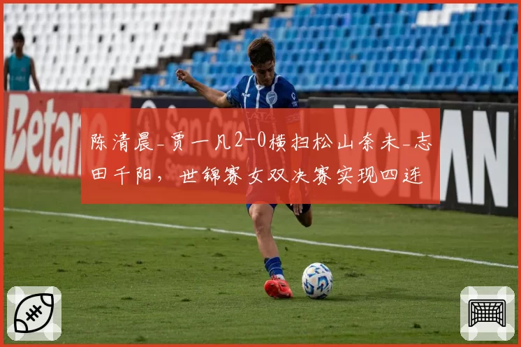 陈清晨_贾一凡2-0横扫松山奈未_志田千阳,世锦赛女双决赛实现四连冠