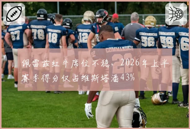 佩雷兹红牛席位不稳,2026年上半赛季得分仅占维斯塔潘43%