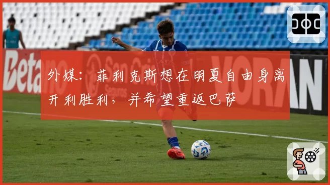 外媒：菲利克斯想在明夏自由身离开利胜利，并希望重返巴萨