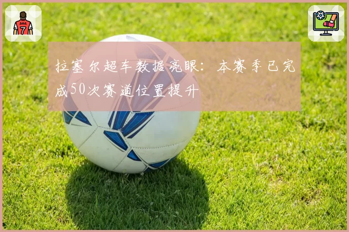 拉塞尔超车数据亮眼:本赛季已完成50次赛道位置提升