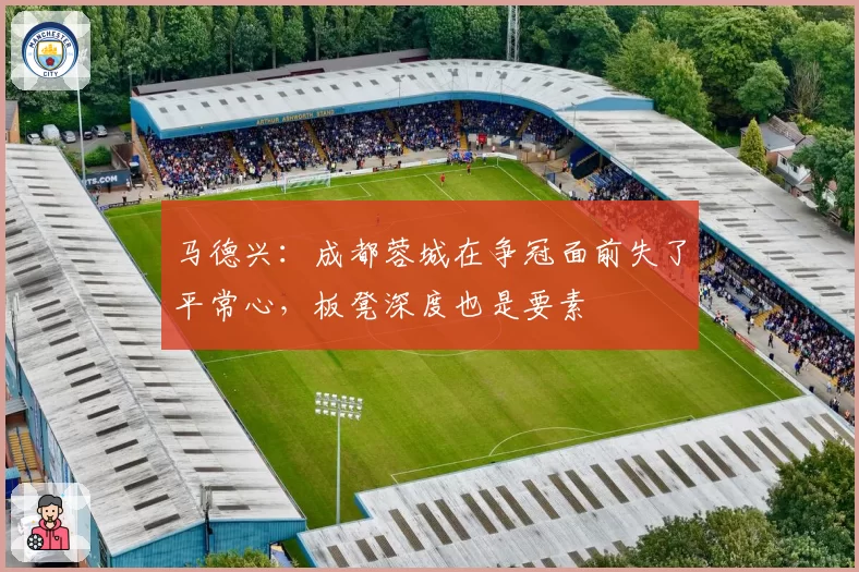 马德兴：成都蓉城在争冠面前失了平常心，板凳深度也是要素