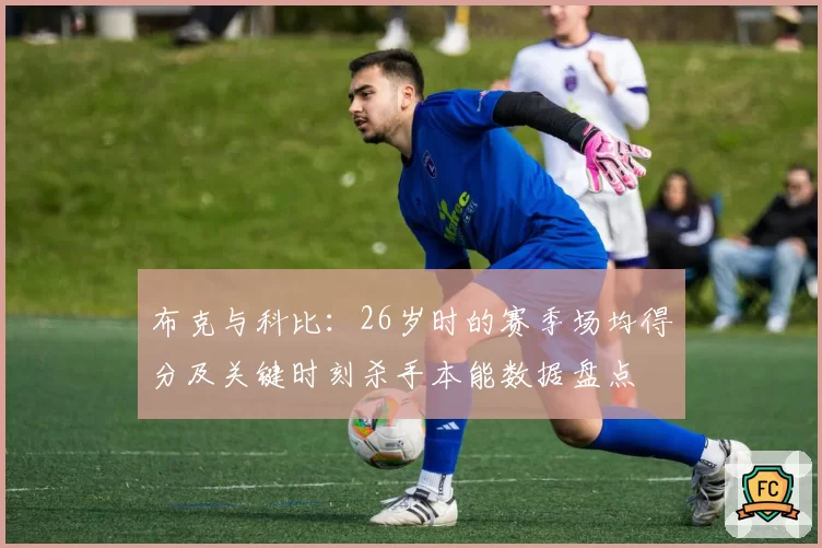 布克与科比：26岁时的赛季场均得分及关键时刻杀手本能数据盘点