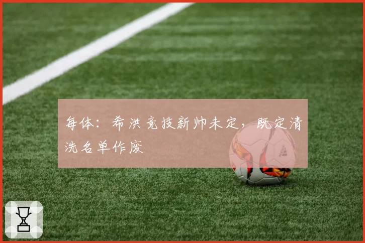每体:希洪竞技新帅未定,既定清洗名单作废