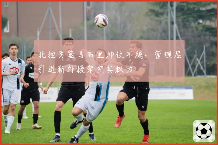 北控男篮马布里帅位不稳,管理层引进新外援架空其权力