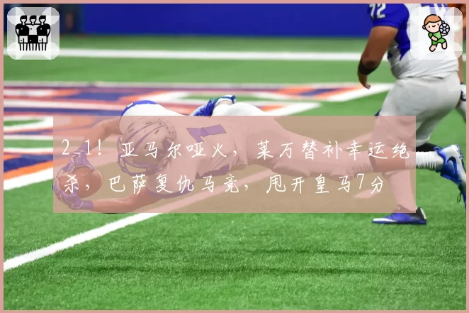 2_1!亚马尔哑火,莱万替补幸运绝杀,巴萨复仇马竞,甩开皇马7分
