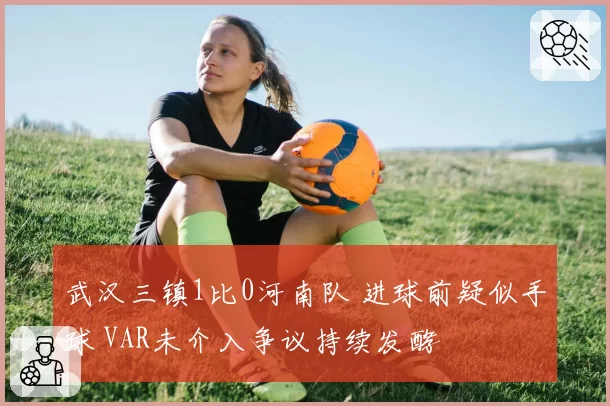武汉三镇1比0河南队 进球前疑似手球 VAR未介入争议持续发酵