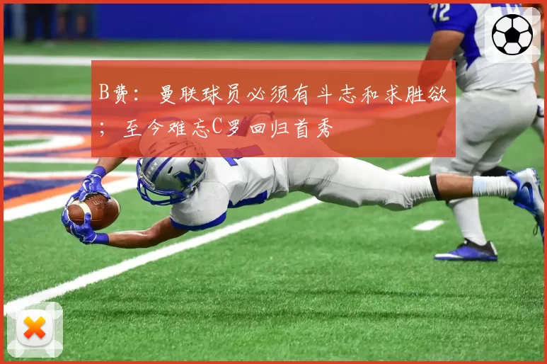 B费：曼联球员必须有斗志和求胜欲；至今难忘C罗回归首秀