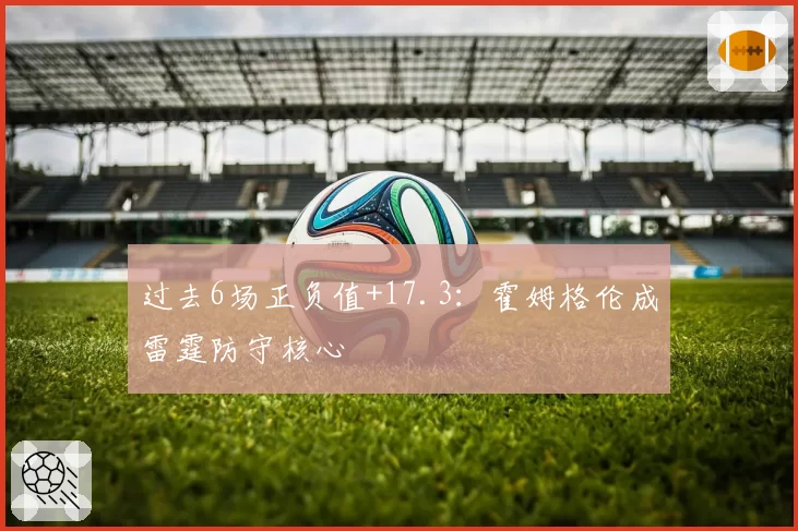 过去6场正负值+17.3：霍姆格伦成雷霆防守核心