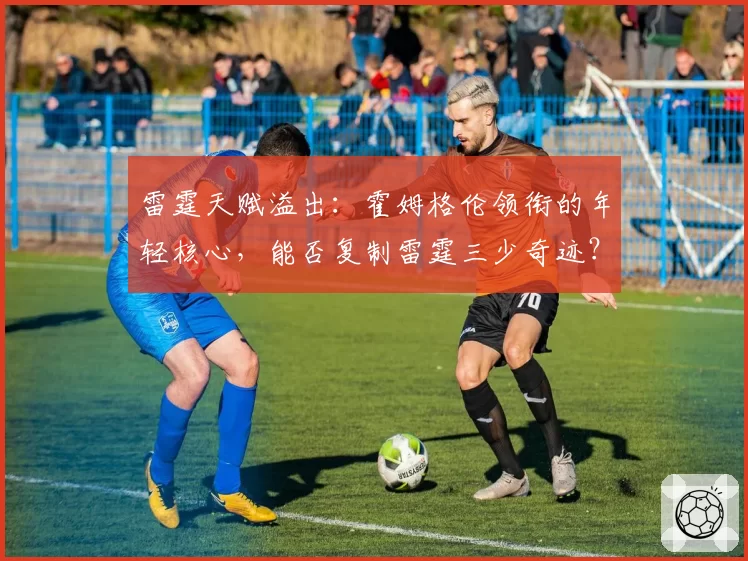 雷霆天赋溢出：霍姆格伦领衔的年轻核心，能否复制雷霆三少奇迹？
