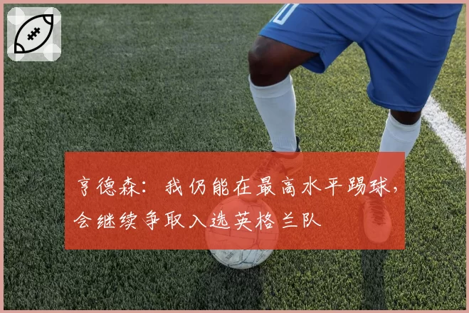 亨德森：我仍能在最高水平踢球，会继续争取入选英格兰队