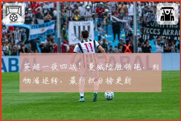 英超一夜四战！曼城险胜领跑，利物浦逆转，最新积分榜更新