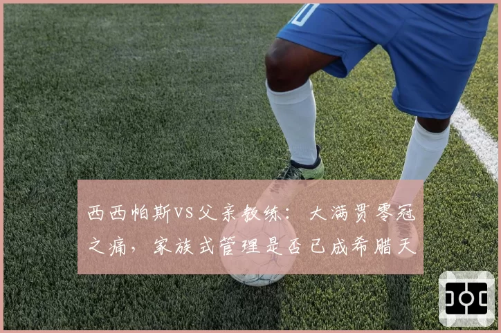 西西帕斯vs父亲教练：大满贯零冠之痛，家族式管理是否已成希腊天才的绊脚石
