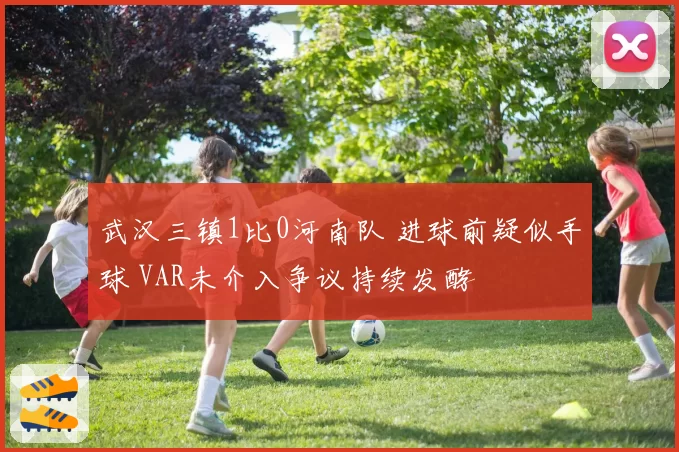 武汉三镇1比0河南队 进球前疑似手球 VAR未介入争议持续发酵